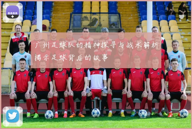 广州足球队的精神探寻与战术解析揭示足球背后的故事