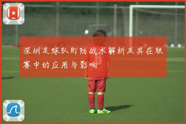 深圳足球队盯防战术解析及其在联赛中的应用与影响