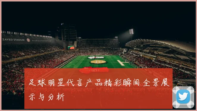 足球明星代言产品精彩瞬间全景展示与分析