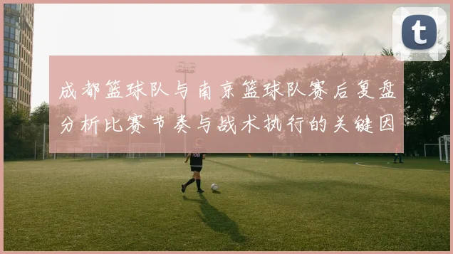 成都篮球队与南京篮球队赛后复盘分析比赛节奏与战术执行的关键因素