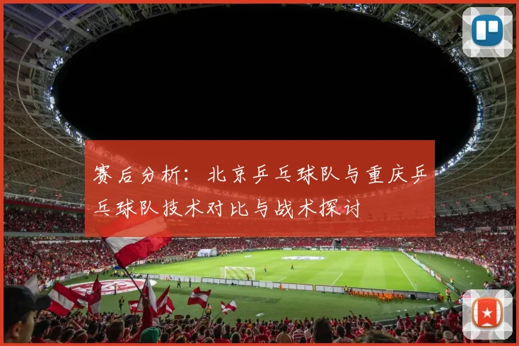 赛后分析：北京乒乓球队与重庆乒乓球队技术对比与战术探讨