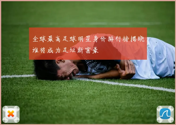 全球最高足球明星身价排行榜揭晓谁将成为足坛新富豪