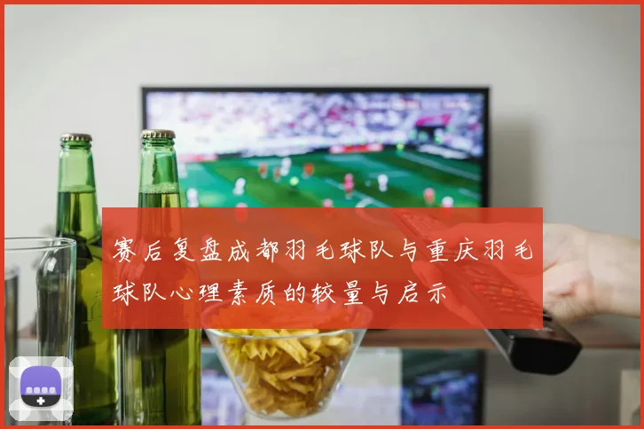 赛后复盘成都羽毛球队与重庆羽毛球队心理素质的较量与启示