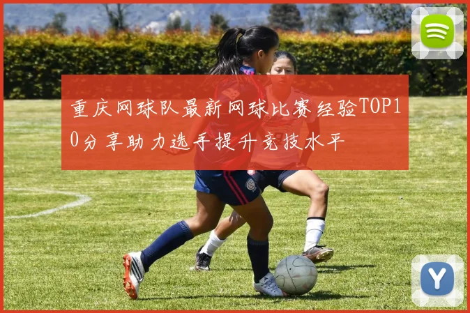 重庆网球队最新网球比赛经验TOP10分享助力选手提升竞技水平