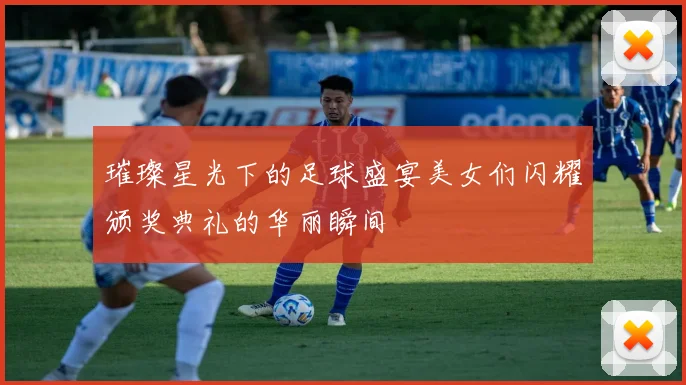 璀璨星光下的足球盛宴美女们闪耀颁奖典礼的华丽瞬间