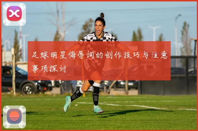 足球明星侮辱词的创作技巧与注意事项探讨