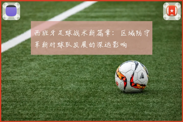 西班牙足球战术新篇章：区域防守革新对球队发展的深远影响