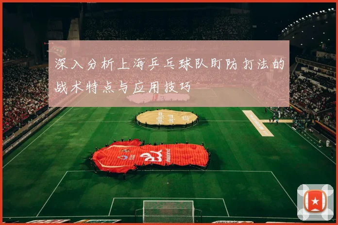 深入分析上海乒乓球队盯防打法的战术特点与应用技巧