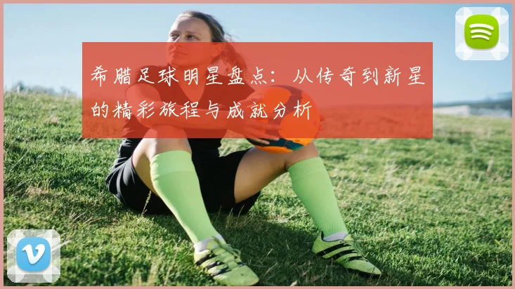希腊足球明星盘点：从传奇到新星的精彩旅程与成就分析