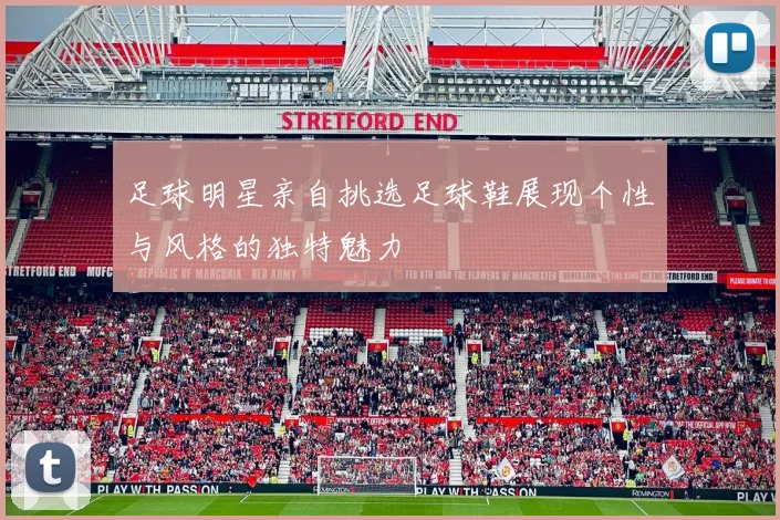 足球明星亲自挑选足球鞋展现个性与风格的独特魅力