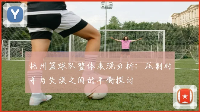 杭州篮球队整体表现分析：压制对手与失误之间的平衡探讨