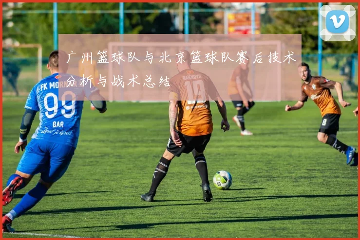 广州篮球队与北京篮球队赛后技术分析与战术总结