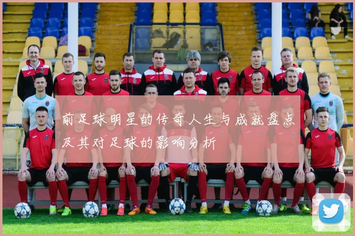 前足球明星的传奇人生与成就盘点及其对足球的影响分析