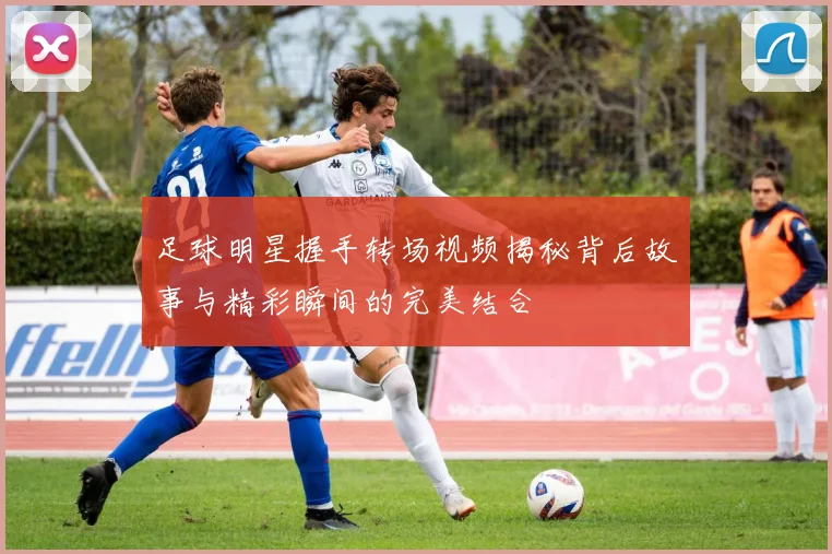 足球明星握手转场视频揭秘背后故事与精彩瞬间的完美结合