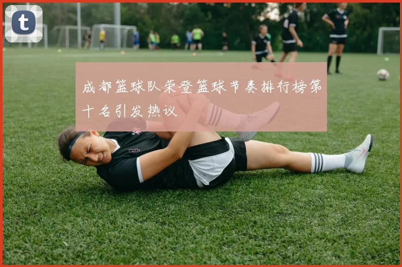 成都篮球队荣登篮球节奏排行榜第十名引发热议