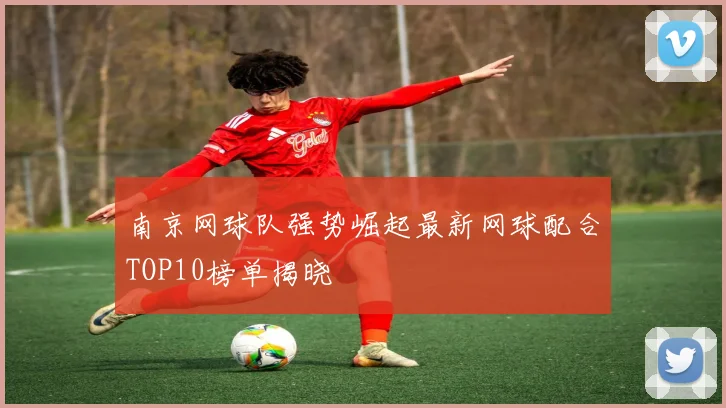 南京网球队强势崛起最新网球配合TOP10榜单揭晓