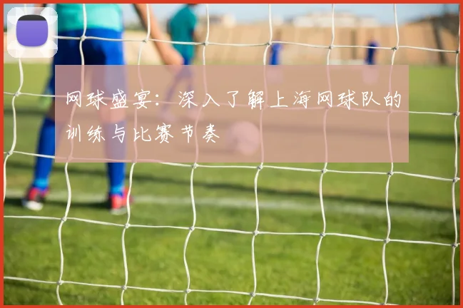 网球盛宴：深入了解上海网球队的训练与比赛节奏