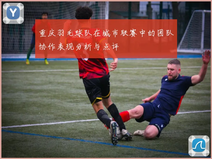 重庆羽毛球队在城市联赛中的团队协作表现分析与点评