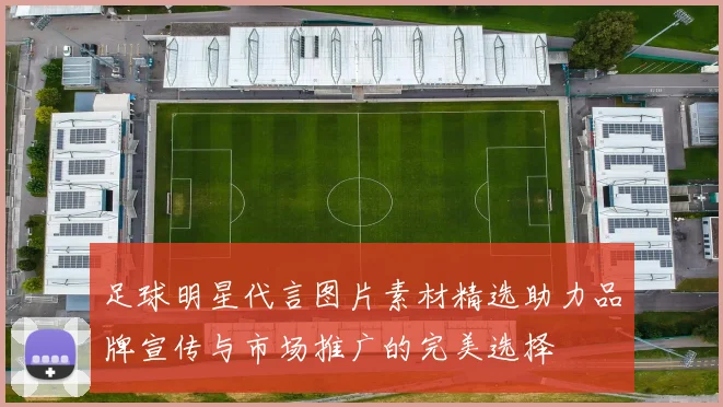 足球明星代言图片素材精选助力品牌宣传与市场推广的完美选择
