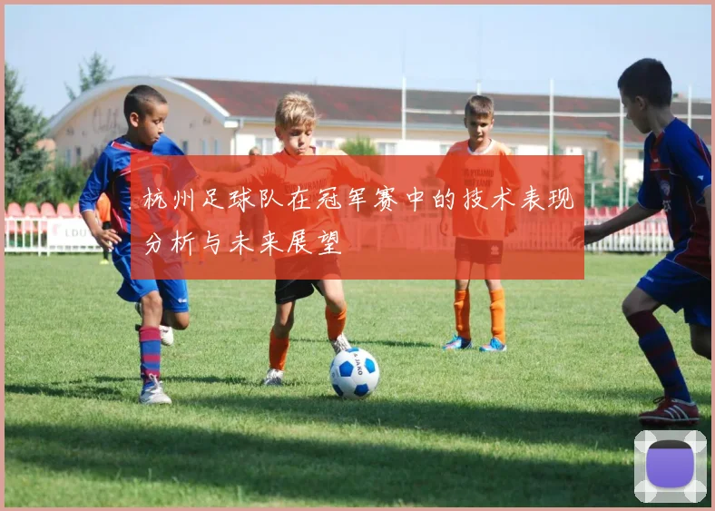 杭州足球队在冠军赛中的技术表现分析与未来展望