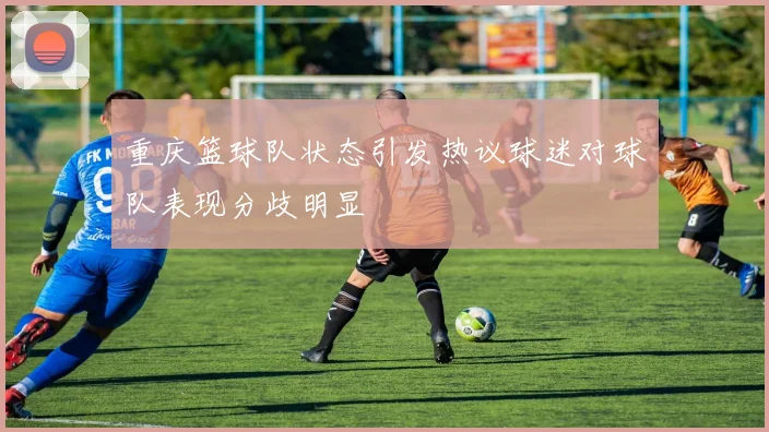 重庆篮球队状态引发热议球迷对球队表现分歧明显