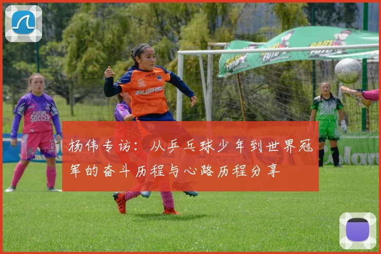 杨伟专访：从乒乓球少年到世界冠军的奋斗历程与心路历程分享