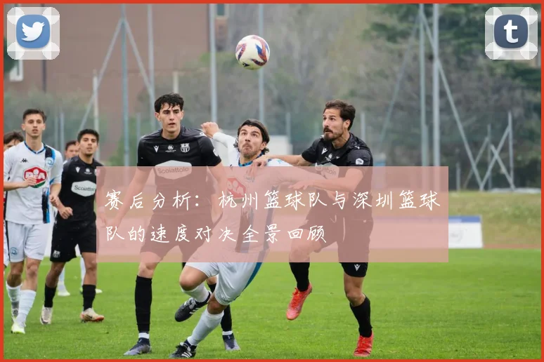 赛后分析：杭州篮球队与深圳篮球队的速度对决全景回顾