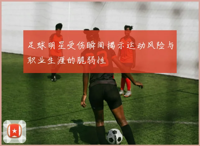 足球明星受伤瞬间揭示运动风险与职业生涯的脆弱性