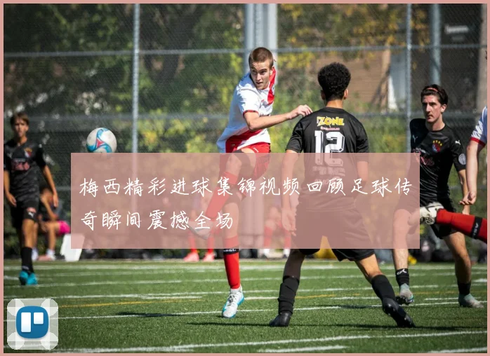 梅西精彩进球集锦视频回顾足球传奇瞬间震撼全场