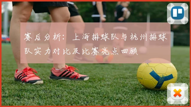 赛后分析：上海排球队与杭州排球队实力对比及比赛亮点回顾