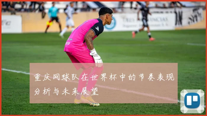 重庆网球队在世界杯中的节奏表现分析与未来展望