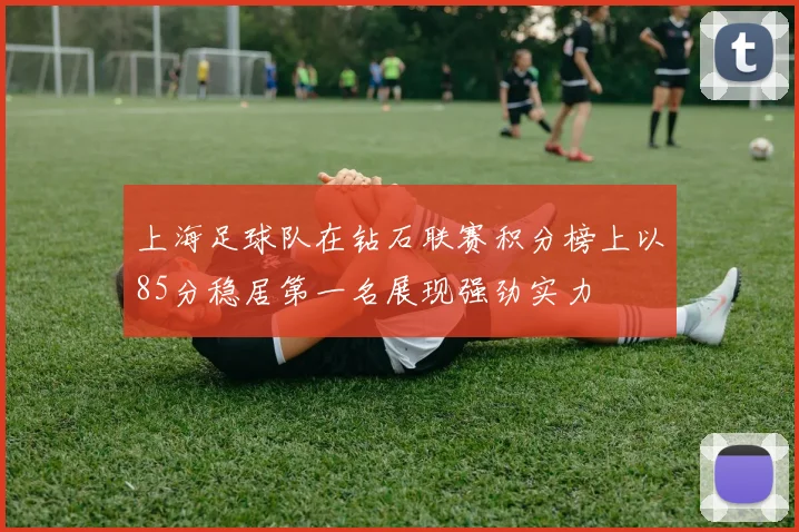 上海足球队在钻石联赛积分榜上以85分稳居第一名展现强劲实力