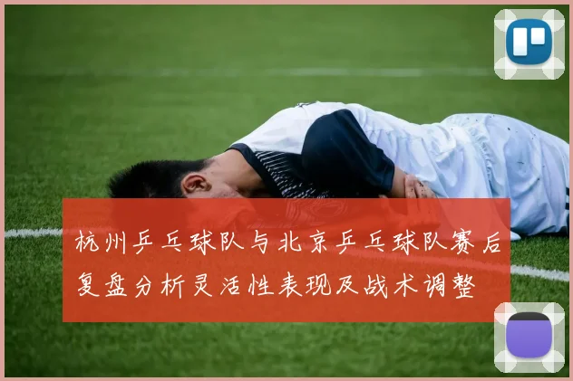 杭州乒乓球队与北京乒乓球队赛后复盘分析灵活性表现及战术调整