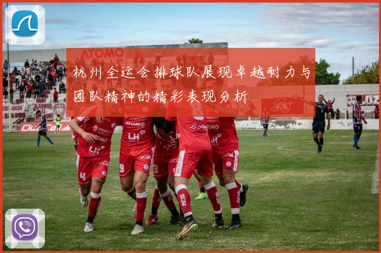 杭州全运会排球队展现卓越耐力与团队精神的精彩表现分析