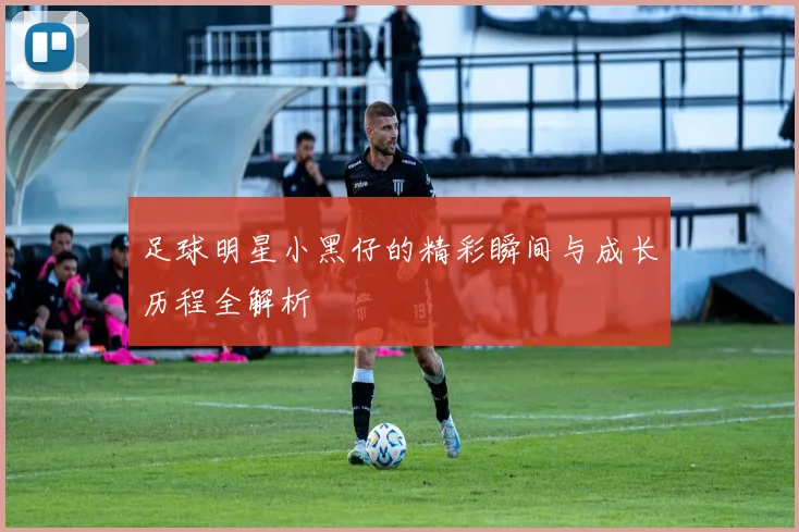 足球明星小黑仔的精彩瞬间与成长历程全解析