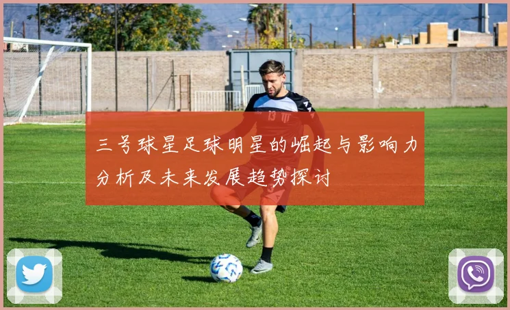 三号球星足球明星的崛起与影响力分析及未来发展趋势探讨