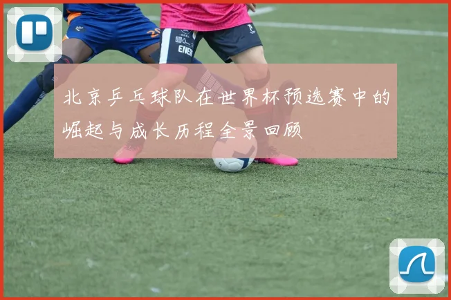 北京乒乓球队在世界杯预选赛中的崛起与成长历程全景回顾