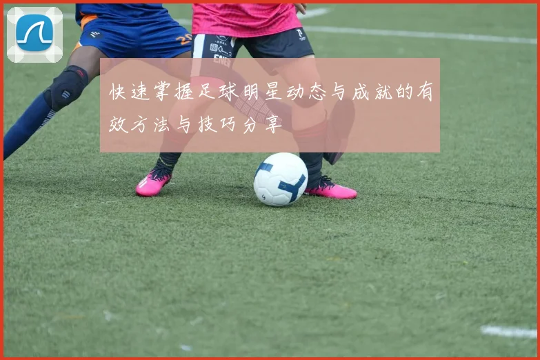 快速掌握足球明星动态与成就的有效方法与技巧分享