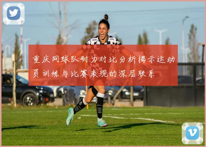 重庆网球队耐力对比分析揭示运动员训练与比赛表现的深层联系