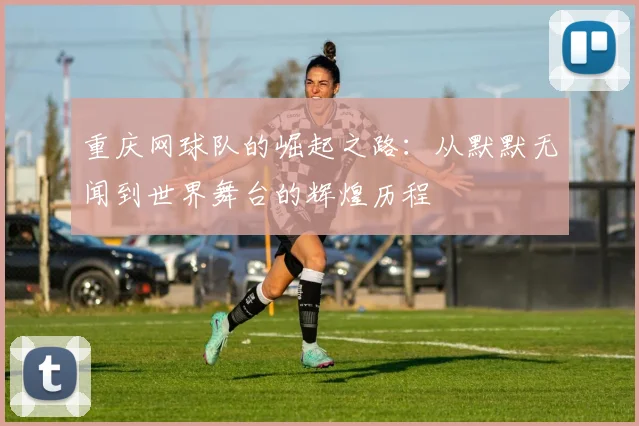 重庆网球队的崛起之路：从默默无闻到世界舞台的辉煌历程