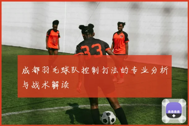 成都羽毛球队控制打法的专业分析与战术解读