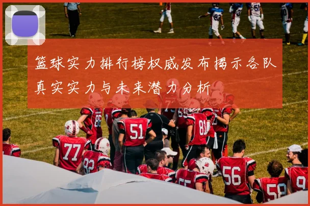 篮球实力排行榜权威发布揭示各队真实实力与未来潜力分析