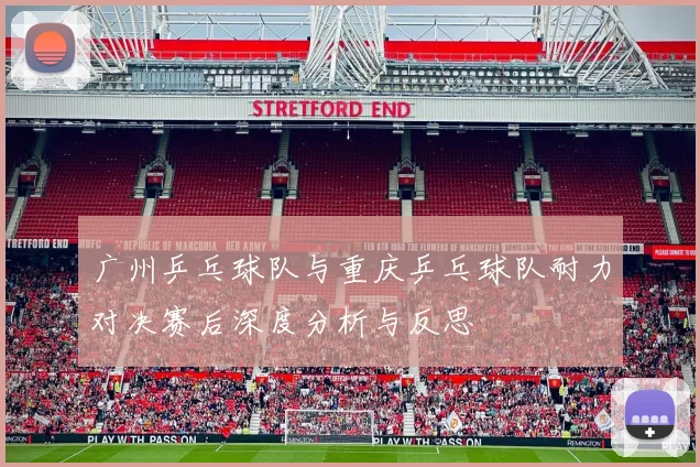 广州乒乓球队与重庆乒乓球队耐力对决赛后深度分析与反思