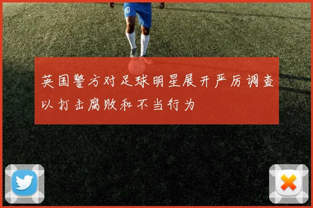 英国警方对足球明星展开严厉调查以打击腐败和不当行为