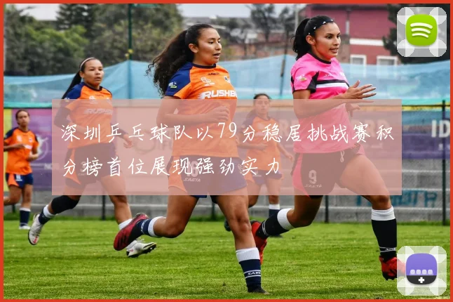 深圳乒乓球队以79分稳居挑战赛积分榜首位展现强劲实力