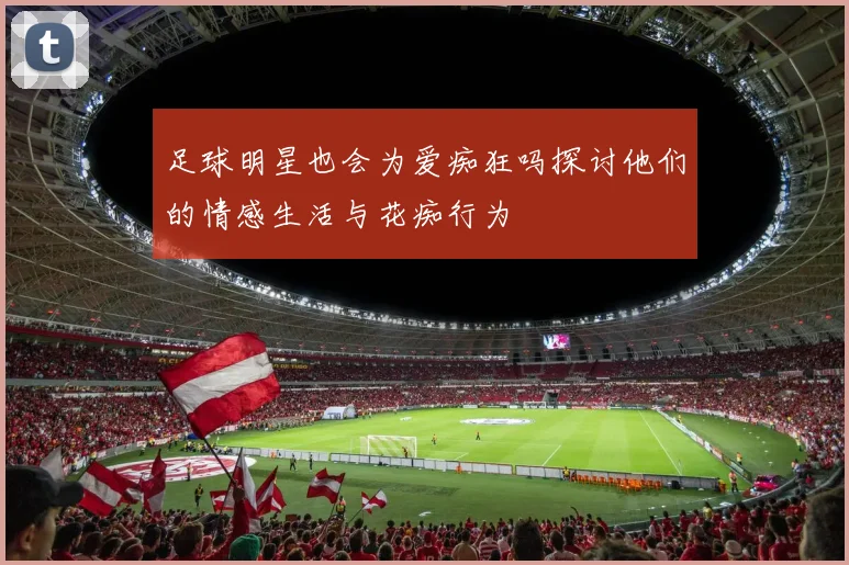 足球明星也会为爱痴狂吗探讨他们的情感生活与花痴行为