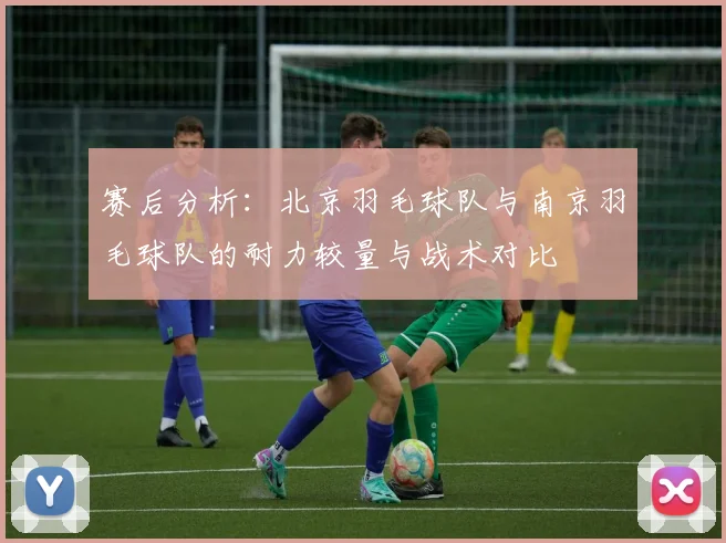 赛后分析：北京羽毛球队与南京羽毛球队的耐力较量与战术对比
