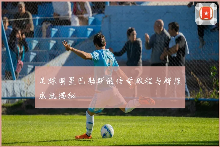 足球明星巴勒斯的传奇旅程与辉煌成就揭秘